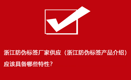 浙江防偽標簽廠家供應（浙江防偽標簽產(chǎn)品介紹）應該具備哪些特性？